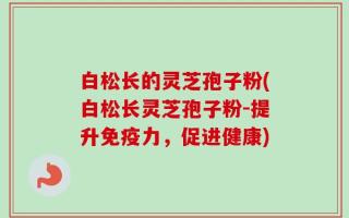 白松长的灵芝孢子粉(白松长灵芝孢子粉-提升免疫力，促进健康)
