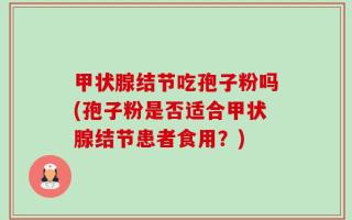 甲状腺结节吃孢子粉吗(孢子粉是否适合甲状腺结节患者食用？)
