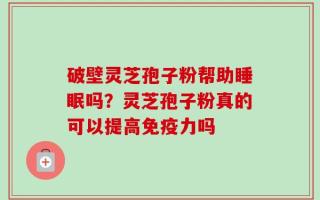 破壁灵芝孢子粉帮助睡眠吗？灵芝孢子粉真的可以提高免疫力吗