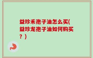 益珍禾孢子油怎么买(益珍龙孢子油如何购买？)