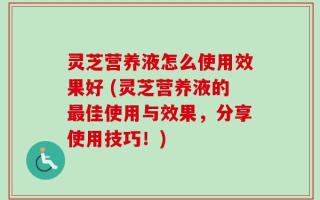 灵芝营养液怎么使用效果好 (灵芝营养液的最佳使用与效果，分享使用技巧！)