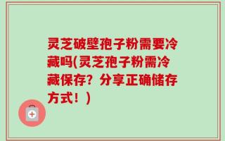 灵芝破壁孢子粉需要冷藏吗(灵芝孢子粉需冷藏保存？分享正确储存方式！)