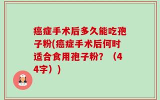 癌症手术后多久能吃孢子粉(癌症手术后何时适合食用孢子粉？（44字）)