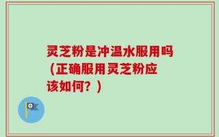 灵芝粉是冲温水服用吗 (正确服用灵芝粉应该如何？)