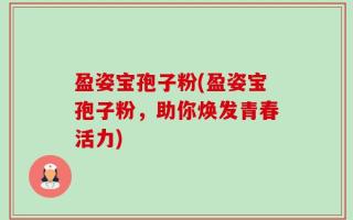 盈姿宝孢子粉(盈姿宝孢子粉，助你焕发青春活力)