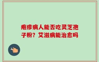 疱疹病人能否吃灵芝孢子粉？艾滋病能治愈吗