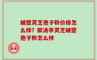 破壁灵芝孢子粉价格怎么样？赋汤亭灵芝破壁孢子粉怎么样
