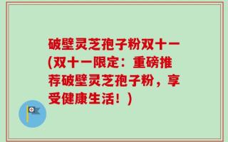 破壁灵芝孢子粉双十一(双十一限定：重磅推荐破壁灵芝孢子粉，享受健康生活！)