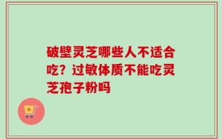 破壁灵芝哪些人不适合吃？过敏体质不能吃灵芝孢子粉吗