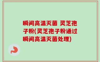 瞬间高温灭菌 灵芝孢子粉(灵芝孢子粉通过瞬间高温灭菌处理)