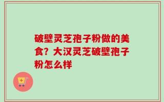 破壁灵芝孢子粉做的美食？大汉灵芝破壁孢子粉怎么样