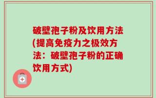 破壁孢子粉及饮用方法(提高免疫力之极效方法：破壁孢子粉的正确饮用方式)