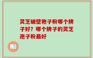 灵芝破壁袍子粉哪个牌子好？哪个牌子的灵芝孢子粉最好