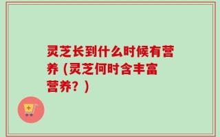 灵芝长到什么时候有营养 (灵芝何时含丰富营养？)
