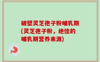 破壁灵芝孢子粉哺乳期(灵芝孢子粉，绝佳的哺乳期营养来源)