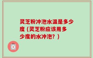 灵芝粉冲泡水温是多少度 (灵芝粉应该用多少度的水冲泡？)