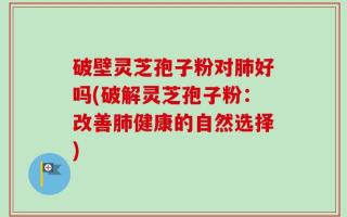 破壁灵芝孢子粉对肺好吗(破解灵芝孢子粉：改善肺健康的自然选择)