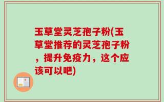玉草堂灵芝孢子粉(玉草堂推荐的灵芝孢子粉，提升免疫力，这个应该可以吧)