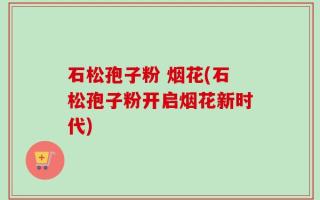 石松孢子粉 烟花(石松孢子粉开启烟花新时代)