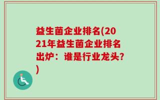 益生菌企业排名(2021年益生菌企业排名出炉：谁是行业龙头？)