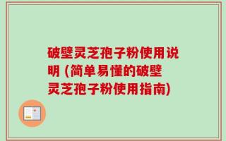 破壁灵芝孢子粉使用说明 (简单易懂的破壁灵芝孢子粉使用指南)