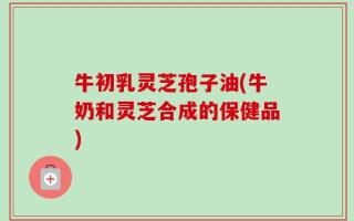 牛初乳灵芝孢子油(牛奶和灵芝合成的保健品)
