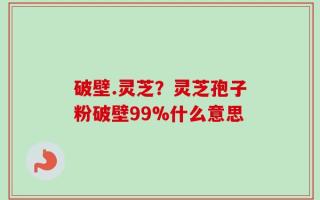 破壁.灵芝？灵芝孢子粉破壁99%什么意思