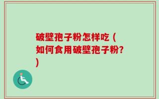 破壁孢子粉怎样吃 (如何食用破壁孢子粉？)