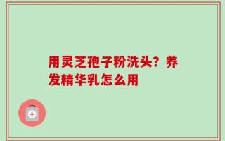 用灵芝孢子粉洗头？养发精华乳怎么用