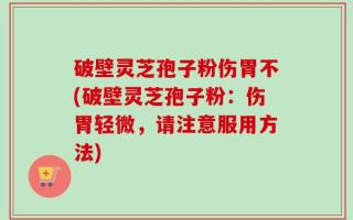 破壁灵芝孢子粉伤胃不(破壁灵芝孢子粉：伤胃轻微，请注意服用方法)