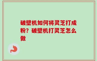 破壁机如何将灵芝打成粉？破壁机打灵芝怎么做