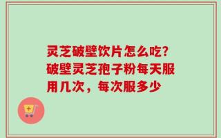 灵芝破壁饮片怎么吃？破壁灵芝孢子粉每天服用几次，每次服多少