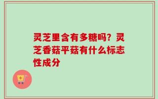 灵芝里含有多糖吗？灵芝香菇平菇有什么标志性成分