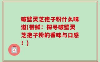 破壁灵芝孢子粉什么味道(尝鲜：探寻破壁灵芝孢子粉的香味与口感！)