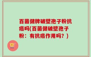 百菌健牌破壁孢子粉抗癌吗(百菌健破壁孢子粉：有抗癌作用吗？)