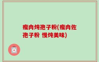 瘦肉炖孢子粉(瘦肉佐孢子粉 慢炖美味)