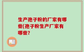 生产孢子粉的厂家有哪些(孢子粉生产厂家有哪些？