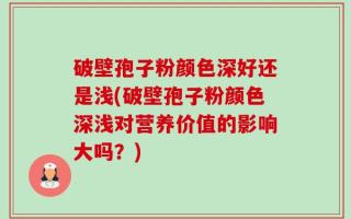 破壁孢子粉颜色深好还是浅(破壁孢子粉颜色深浅对营养价值的影响大吗？)