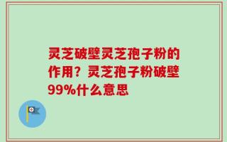灵芝破壁灵芝孢子粉的作用？灵芝孢子粉破壁99%什么意思