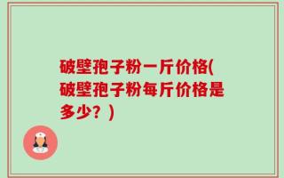 破壁孢子粉一斤价格(破壁孢子粉每斤价格是多少？)