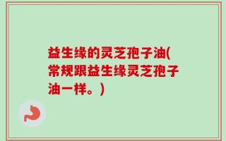 益生缘的灵芝孢子油(常规跟益生缘灵芝孢子油一样。)