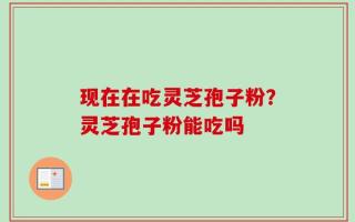 现在在吃灵芝孢子粉？灵芝孢子粉能吃吗