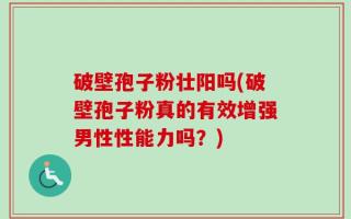 破壁孢子粉壮阳吗(破壁孢子粉真的有效增强男性性能力吗？)