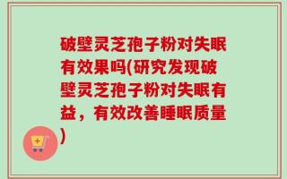 破壁灵芝孢子粉对失眠有效果吗(研究发现破壁灵芝孢子粉对失眠有益，有效改善睡眠质量)
