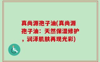 真尚源孢子油(真尚源孢子油：天然保湿修护，润泽肌肤再现光彩)