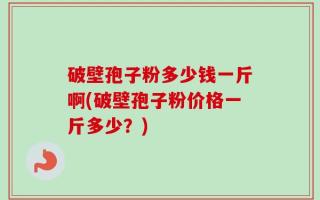 破壁孢子粉多少钱一斤啊(破壁孢子粉价格一斤多少？)