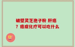 破壁灵芝孢子粉 肝癌？癌症化疗可以吃什么