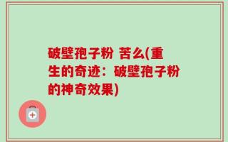 破壁孢子粉 苦么(重生的奇迹：破壁孢子粉的神奇效果)
