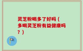 灵芝粉喝多了好吗 (多喝灵芝粉有益健康吗？)