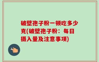 破壁孢子粉一顿吃多少克(破壁孢子粉：每日摄入量及注意事项)